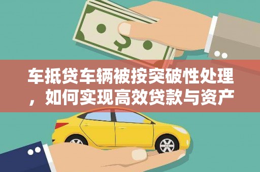 新泰车抵贷车辆被按突破性处理，如何实现高效贷款与资产优化