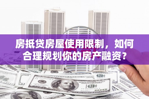 容城房抵贷房屋使用限制，如何合理规划你的房产融资？