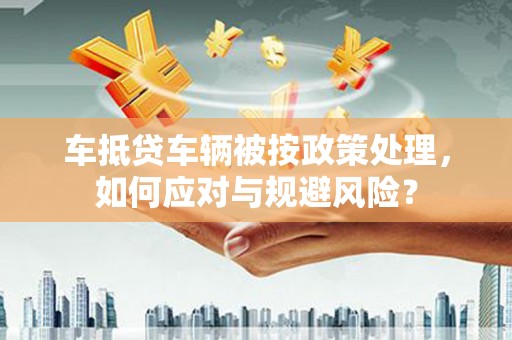 察雅车抵贷车辆被按政策处理，如何应对与规避风险？