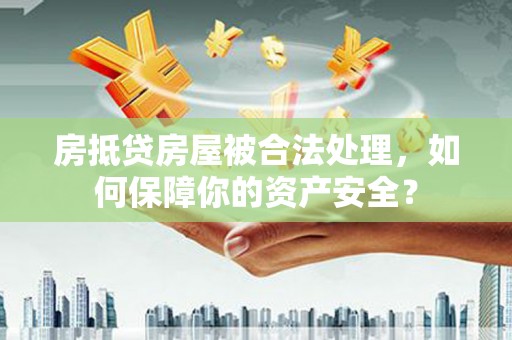 红塔房抵贷房屋被合法处理，如何保障你的资产安全？
