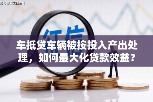 红塔车抵贷车辆被按投入产出处理，如何最大化贷款效益？