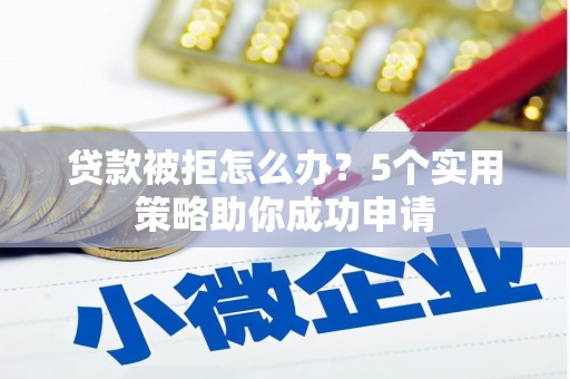 呼和浩特贷款被拒怎么办？5个实用策略助你成功申请