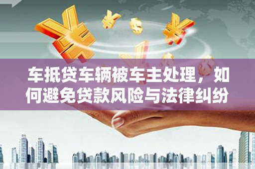 大同车抵贷车辆被车主处理，如何避免贷款风险与法律纠纷？