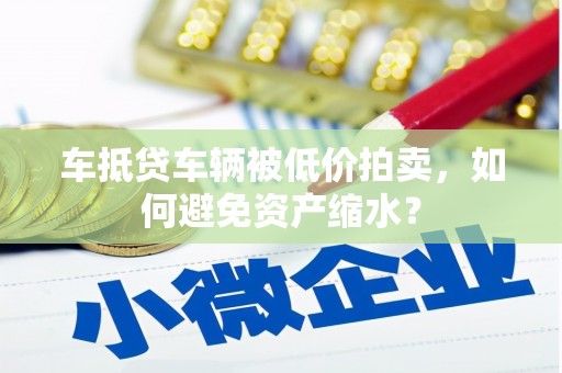 水上车抵贷车辆被低价拍卖，如何避免资产缩水？