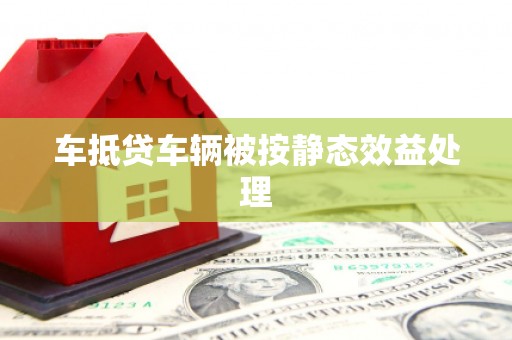 太保车抵贷车辆被按静态效益处理