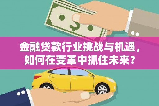 太保金融贷款行业挑战与机遇，如何在变革中抓住未来？