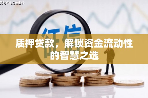 秦州质押贷款，解锁资金流动性的智慧之选