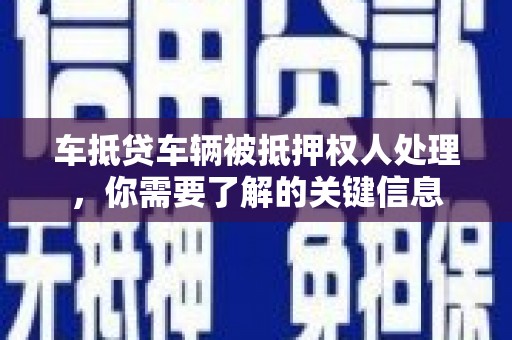方山车抵贷车辆被抵押权人处理，你需要了解的关键信息