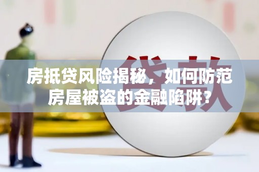 太保房抵贷风险揭秘，如何防范房屋被盗的金融陷阱？