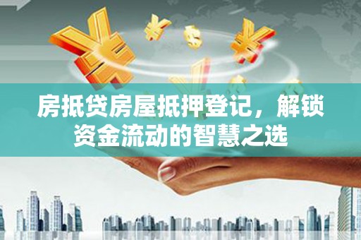 柯坪房抵贷房屋抵押登记，解锁资金流动的智慧之选