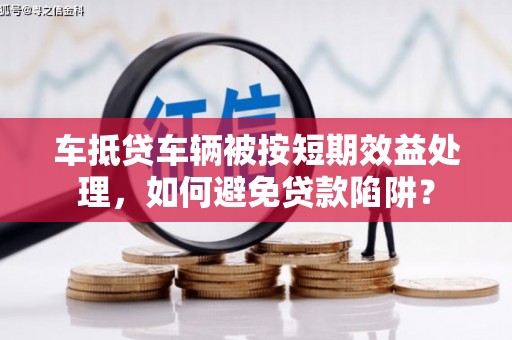 石鼓车抵贷车辆被按短期效益处理，如何避免贷款陷阱？