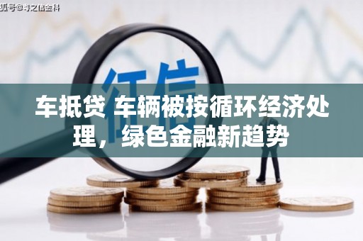 秦州车抵贷 车辆被按循环经济处理，绿色金融新趋势