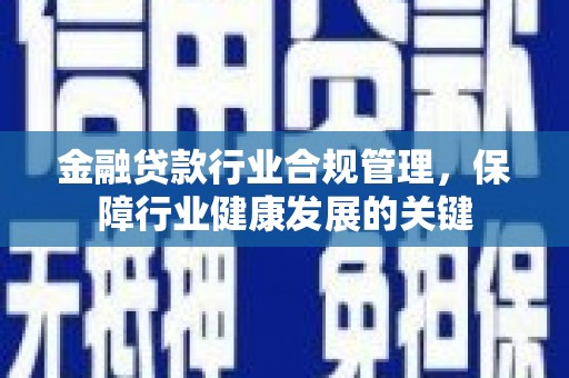 太保金融贷款行业合规管理，保障行业健康发展的关键