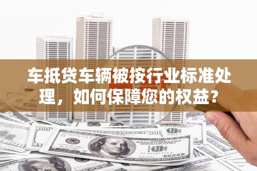 临潭车抵贷车辆被按行业标准处理，如何保障您的权益？