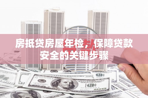 水城房抵贷房屋年检，保障贷款安全的关键步骤