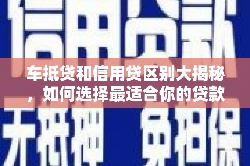 温江车抵贷和信用贷区别大揭秘，如何选择最适合你的贷款方式？