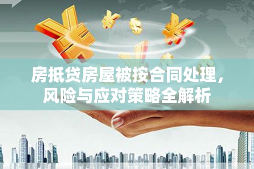 抚顺房抵贷房屋被按合同处理，风险与应对策略全解析