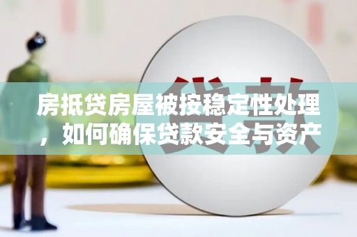 抚顺房抵贷房屋被按稳定性处理，如何确保贷款安全与资产稳定？
