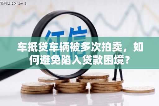 临潭车抵贷车辆被多次拍卖，如何避免陷入贷款困境？