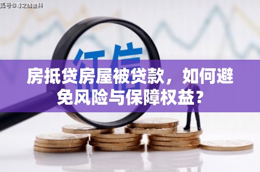 抚顺房抵贷房屋被贷款，如何避免风险与保障权益？