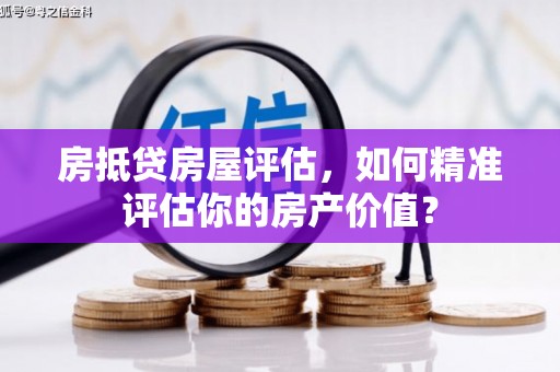 靖宇房抵贷房屋评估，如何精准评估你的房产价值？