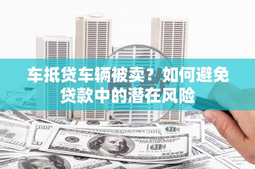 靖宇车抵贷车辆被卖？如何避免贷款中的潜在风险