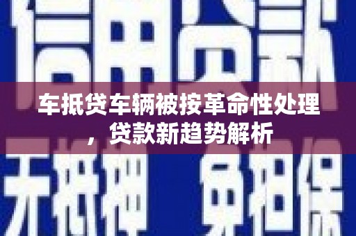 格尔木车抵贷车辆被按革命性处理，贷款新趋势解析