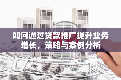 格尔木如何通过贷款推广提升业务增长，策略与案例分析