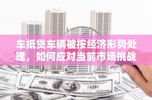 金湖车抵贷车辆被按经济形势处理，如何应对当前市场挑战？