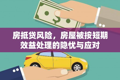 格尔木房抵贷风险，房屋被按短期效益处理的隐忧与应对