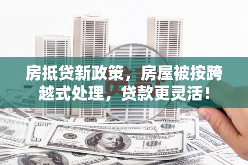 烈山房抵贷新政策，房屋被按跨越式处理，贷款更灵活！