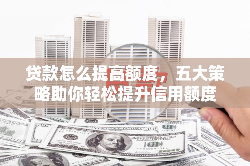 烈山贷款怎么提高额度，五大策略助你轻松提升信用额度