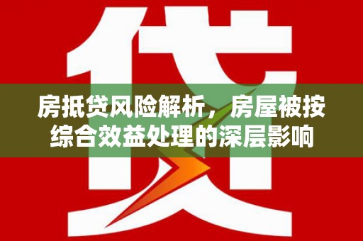 鄞州房抵贷风险解析，房屋被按综合效益处理的深层影响