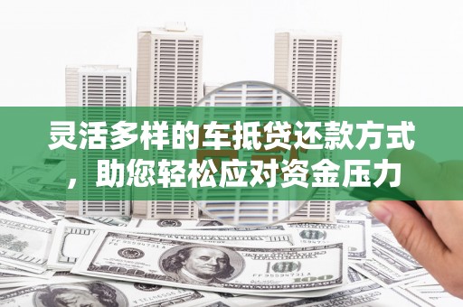 新泰灵活多样的车抵贷还款方式，助您轻松应对资金压力