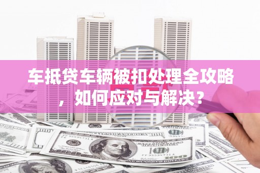 呼和浩特车抵贷车辆被扣处理全攻略，如何应对与解决？
