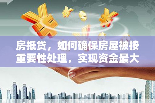 兴庆房抵贷，如何确保房屋被按重要性处理，实现资金最大化利用