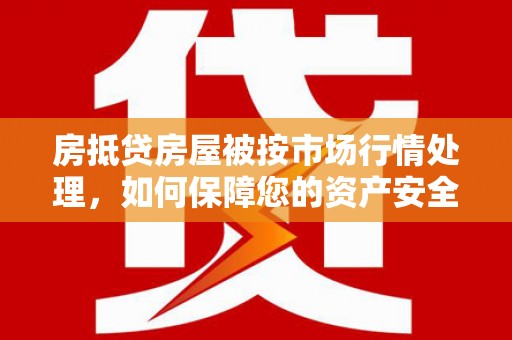 乌苏房抵贷房屋被按市场行情处理，如何保障您的资产安全？