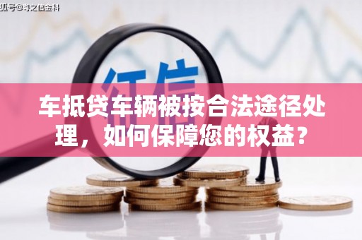 薛城车抵贷车辆被按合法途径处理，如何保障您的权益？