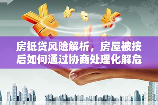 崖州房抵贷风险解析，房屋被按后如何通过协商处理化解危机
