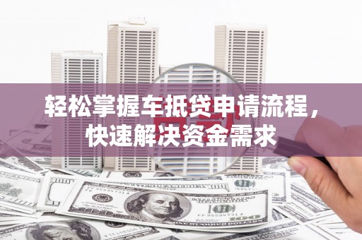 薛城轻松掌握车抵贷申请流程，快速解决资金需求