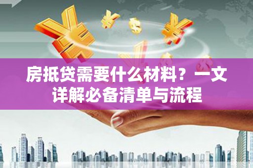 赫山房抵贷需要什么材料？一文详解必备清单与流程