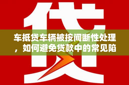 薛城车抵贷车辆被按间断性处理，如何避免贷款中的常见陷阱？