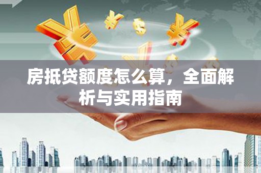 巴楚房抵贷额度怎么算，全面解析与实用指南