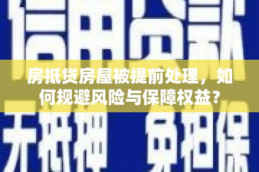 温江房抵贷房屋被提前处理，如何规避风险与保障权益？