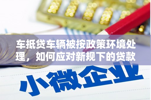 合江车抵贷车辆被按政策环境处理，如何应对新规下的贷款挑战？