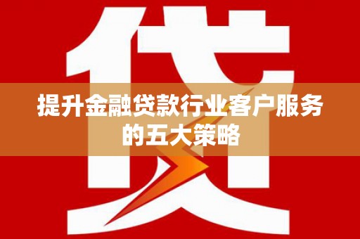 浑源提升金融贷款行业客户服务的五大策略