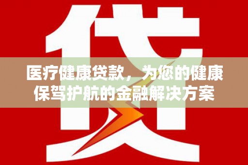 龙沙医疗健康贷款，为您的健康保驾护航的金融解决方案