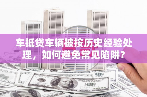 龙沙车抵贷车辆被按历史经验处理，如何避免常见陷阱？
