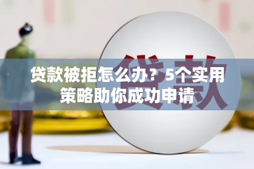 景县贷款被拒怎么办？5个实用策略助你成功申请