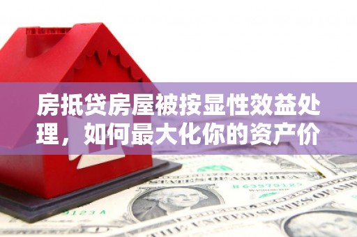 射洪房抵贷房屋被按显性效益处理，如何最大化你的资产价值？